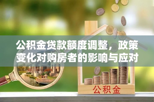兰考公积金贷款额度调整，政策变化对购房者的影响与应对策略