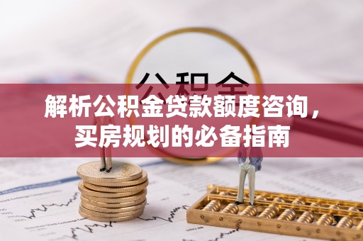 兰考解析公积金贷款额度咨询，买房规划的必备指南