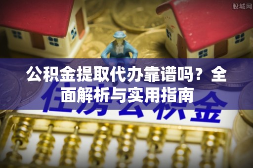 兰考公积金提取代办靠谱吗？全面解析与实用指南