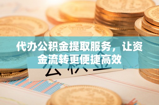 兰考代办公积金提取服务，让资金流转更便捷高效