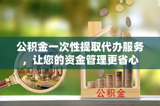 兰考公积金一次性提取代办服务，让您的资金管理更省心