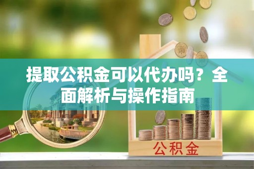 兰考提取公积金可以代办吗？全面解析与操作指南