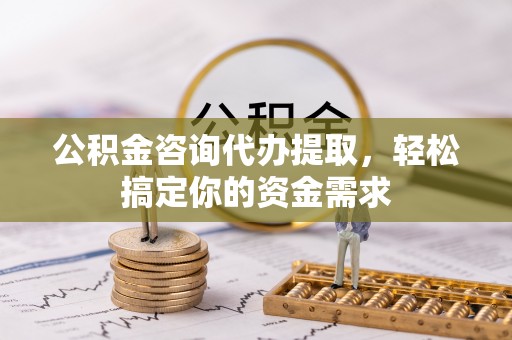 兰考公积金咨询代办提取，轻松搞定你的资金需求