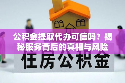 兰考公积金提取代办可信吗？揭秘服务背后的真相与风险