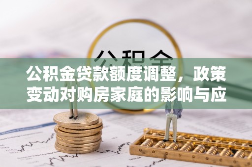 兰考公积金贷款额度调整，政策变动对购房家庭的影响与应对策略