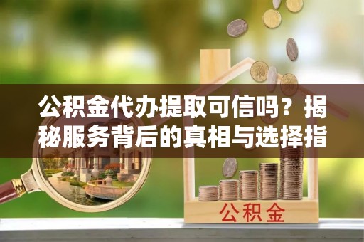 兰考公积金代办提取可信吗？揭秘服务背后的真相与选择指南