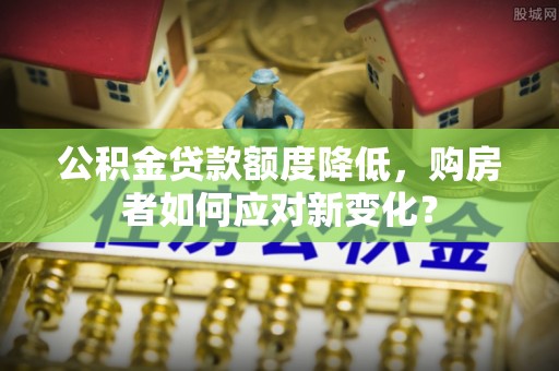 兰考公积金贷款额度降低，购房者如何应对新变化？