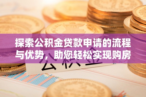 兰考探索公积金贷款申请的流程与优势，助您轻松实现购房梦想