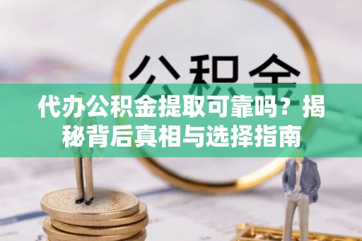 兰考代办公积金提取可靠吗？揭秘背后真相与选择指南