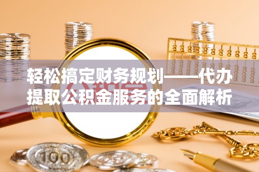 兰考轻松搞定财务规划——代办提取公积金服务的全面解析