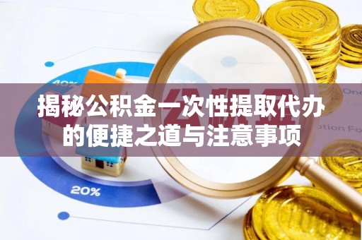 兰考揭秘公积金一次性提取代办的便捷之道与注意事项