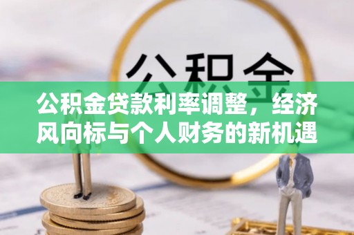 兰考公积金贷款利率调整，经济风向标与个人财务的新机遇