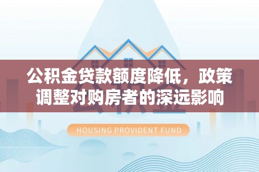 兰考公积金贷款额度降低，政策调整对购房者的深远影响