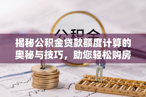 兰考揭秘公积金贷款额度计算的奥秘与技巧，助您轻松购房