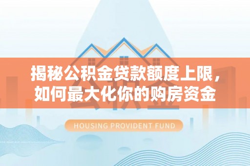 兰考揭秘公积金贷款额度上限，如何最大化你的购房资金