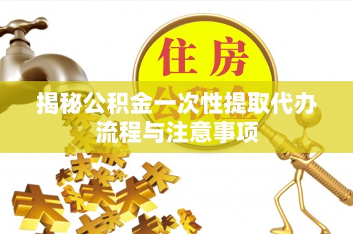兰考揭秘公积金一次性提取代办流程与注意事项