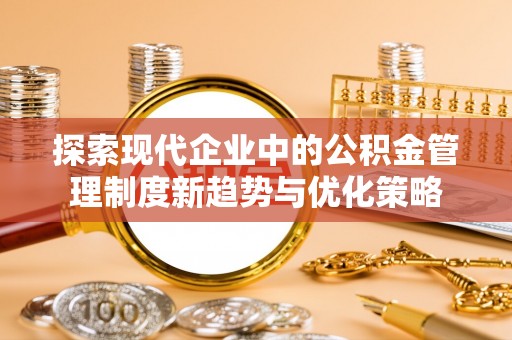 兰考探索现代企业中的公积金管理制度新趋势与优化策略