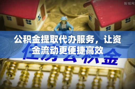 兰考公积金提取代办服务，让资金流动更便捷高效
