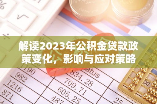 兰考解读2023年公积金贷款政策变化，影响与应对策略