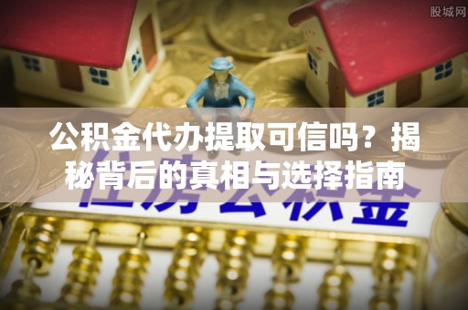 兰考公积金代办提取可信吗？揭秘背后的真相与选择指南