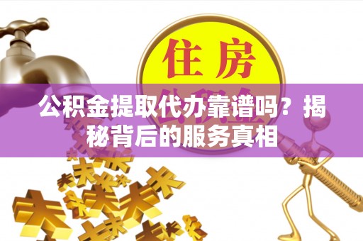 兰考公积金提取代办靠谱吗？揭秘背后的服务真相