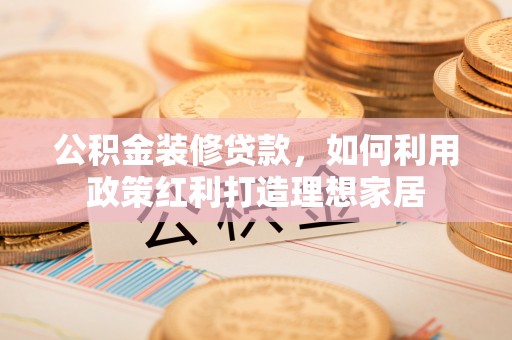 兰考公积金装修贷款，如何利用政策红利打造理想家居