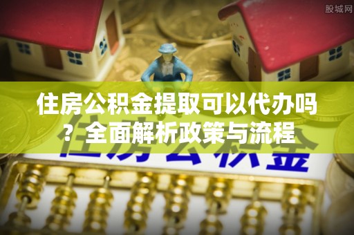 兰考住房公积金提取可以代办吗？全面解析政策与流程