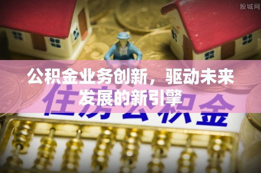 兰考公积金业务创新，驱动未来发展的新引擎