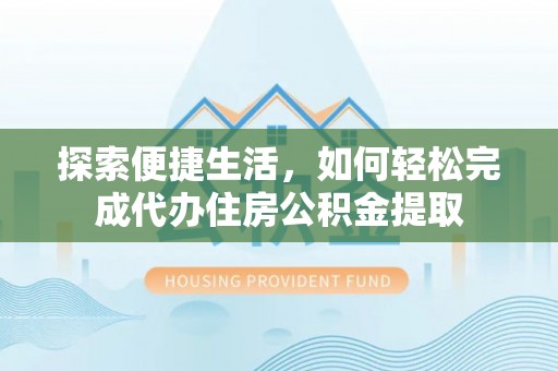 兰考探索便捷生活，如何轻松完成代办住房公积金提取