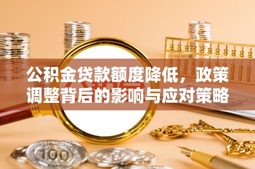 兰考公积金贷款额度降低，政策调整背后的影响与应对策略