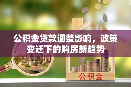 兰考公积金贷款调整影响，政策变迁下的购房新趋势