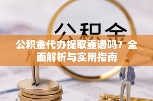 兰考公积金代办提取靠谱吗？全面解析与实用指南
