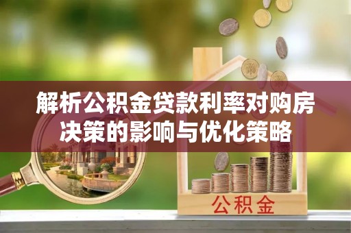 兰考解析公积金贷款利率对购房决策的影响与优化策略