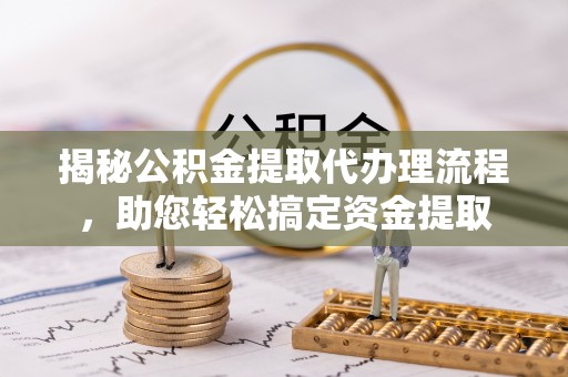 兰考揭秘公积金提取代办理流程，助您轻松搞定资金提取