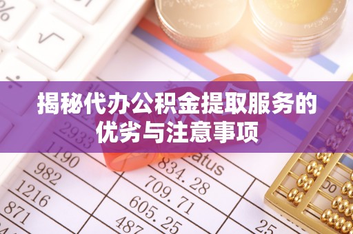 兰考揭秘代办公积金提取服务的优劣与注意事项