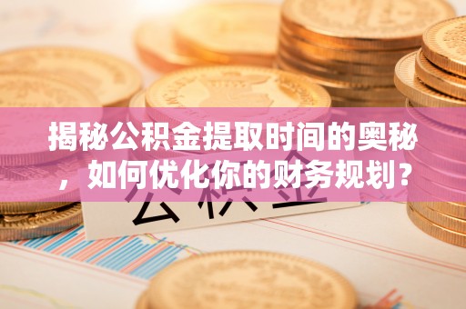 兰考揭秘公积金提取时间的奥秘，如何优化你的财务规划？