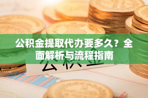 兰考公积金提取代办要多久？全面解析与流程指南