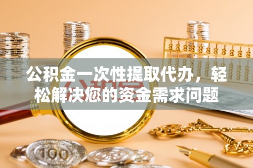 兰考公积金一次性提取代办，轻松解决您的资金需求问题