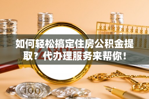 兰考如何轻松搞定住房公积金提取？代办理服务来帮你！