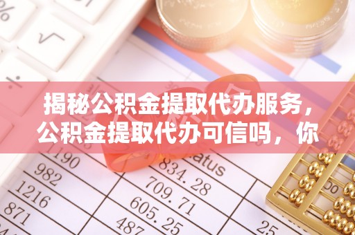 兰考揭秘公积金提取代办服务，公积金提取代办可信吗，你需要知道的真相
