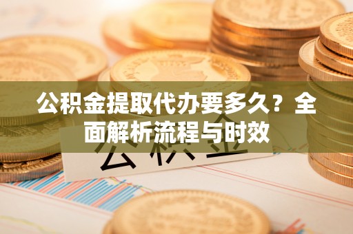 兰考公积金提取代办要多久？全面解析流程与时效