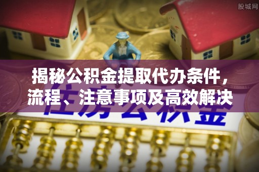 兰考揭秘公积金提取代办条件，流程、注意事项及高效解决方案
