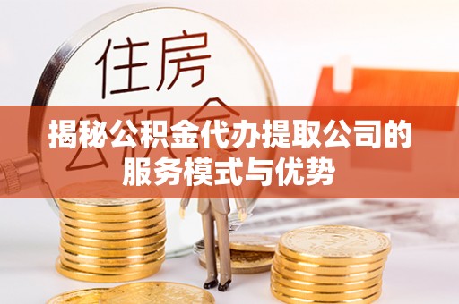 兰考揭秘公积金代办提取公司的服务模式与优势