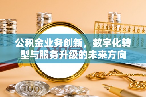 兰考公积金业务创新，数字化转型与服务升级的未来方向