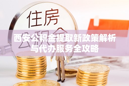 兰考西安公积金提取新政策解析与代办服务全攻略