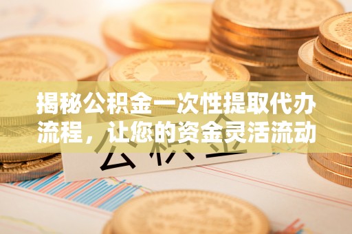 兰考揭秘公积金一次性提取代办流程，让您的资金灵活流动