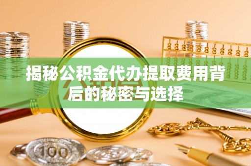 兰考揭秘公积金代办提取费用背后的秘密与选择