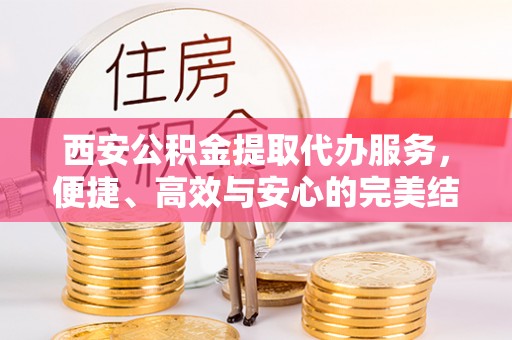 兰考西安公积金提取代办服务，便捷、高效与安心的完美结合