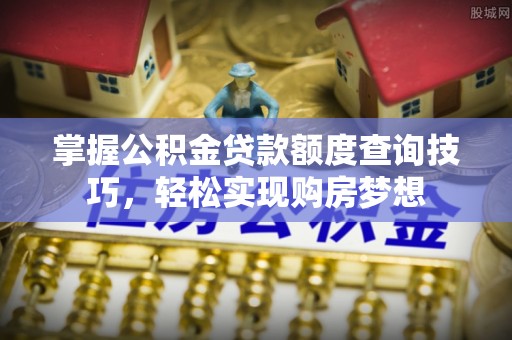 兰考掌握公积金贷款额度查询技巧，轻松实现购房梦想
