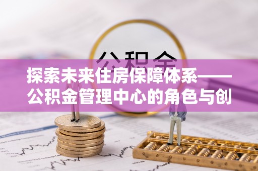 兰考探索未来住房保障体系——公积金管理中心的角色与创新